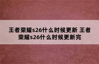 王者荣耀s26什么时候更新 王者荣耀s26什么时候更新完